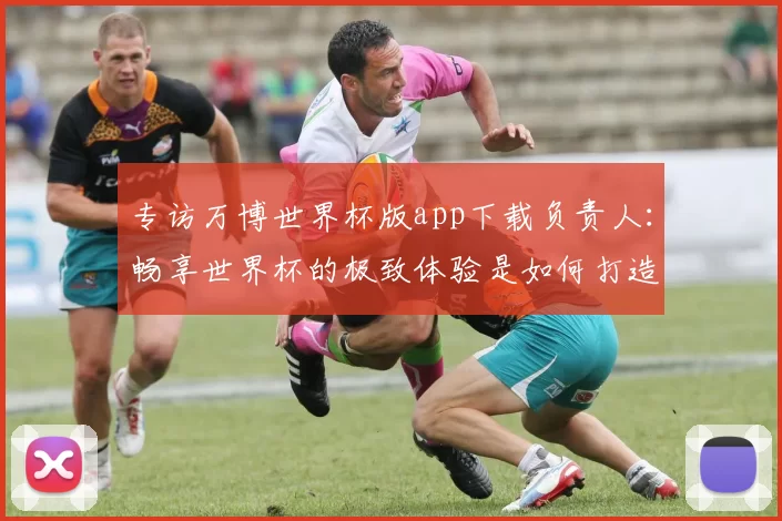 专访万博世界杯版app下载负责人：畅享世界杯的极致体验是如何打造的