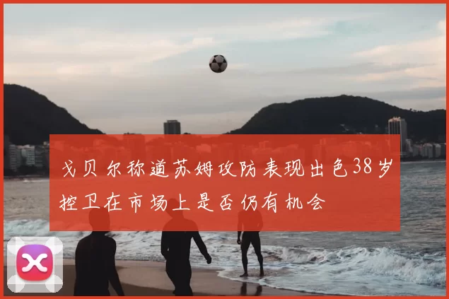 戈贝尔称道苏姆攻防表现出色38岁控卫在市场上是否仍有机会