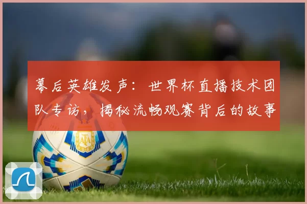 幕后英雄发声:世界杯直播技术团队专访,揭秘流畅观赛背后的故事
