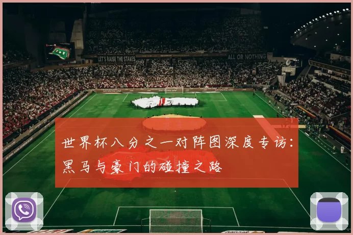 世界杯八分之一对阵图深度专访:黑马与豪门的碰撞之路