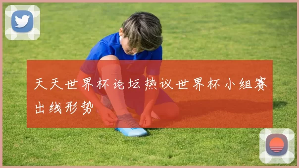 天天世界杯论坛热议世界杯小组赛出线形势