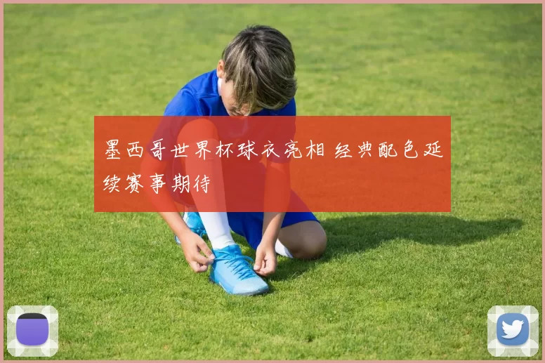 墨西哥世界杯球衣亮相 经典配色延续赛事期待