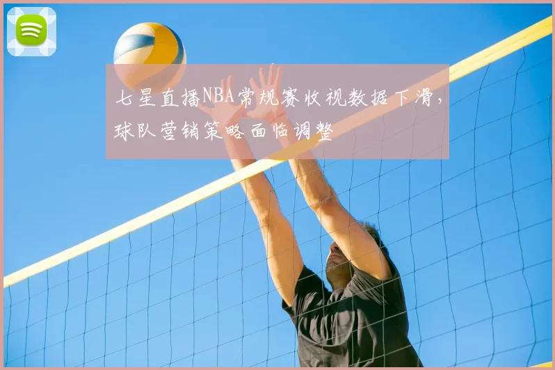 七星直播NBA常规赛收视数据下滑,球队营销策略面临调整