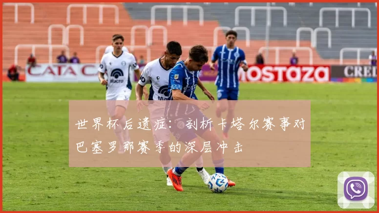 世界杯后遗症:剖析卡塔尔赛事对巴塞罗那赛季的深层冲击