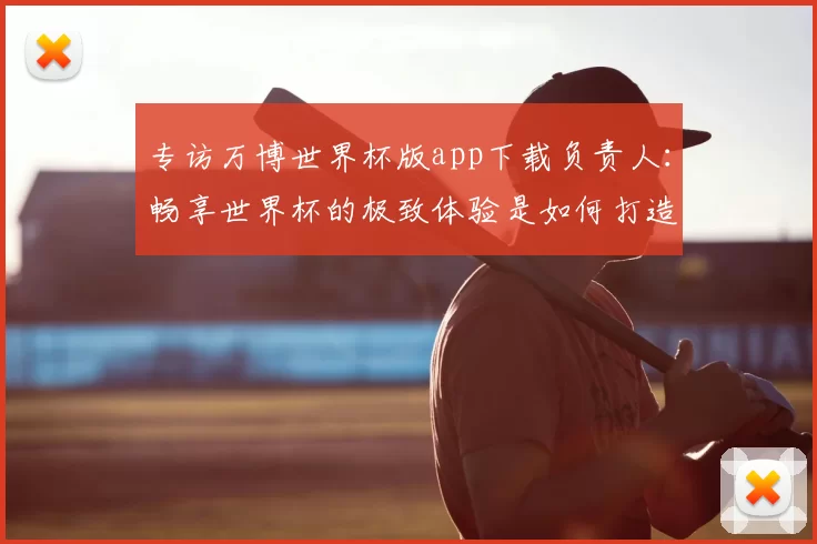 专访万博世界杯版app下载负责人：畅享世界杯的极致体验是如何打造的