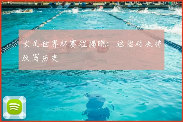 女足世界杯赛程揭晓:这些对决将改写历史