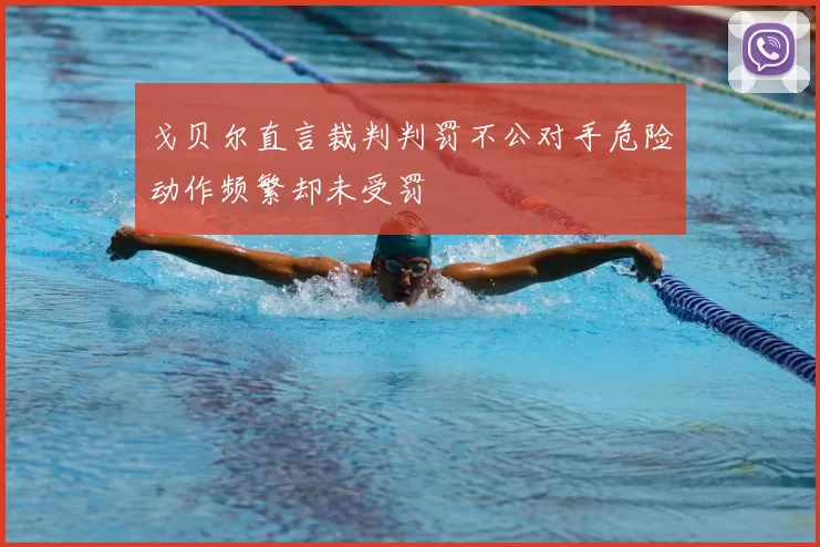 戈贝尔直言裁判判罚不公对手危险动作频繁却未受罚