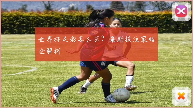 世界杯足彩怎么买?最新投注策略全解析