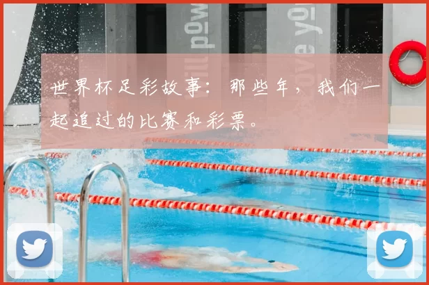 世界杯足彩故事:那些年,我们一起追过的比赛和彩票。