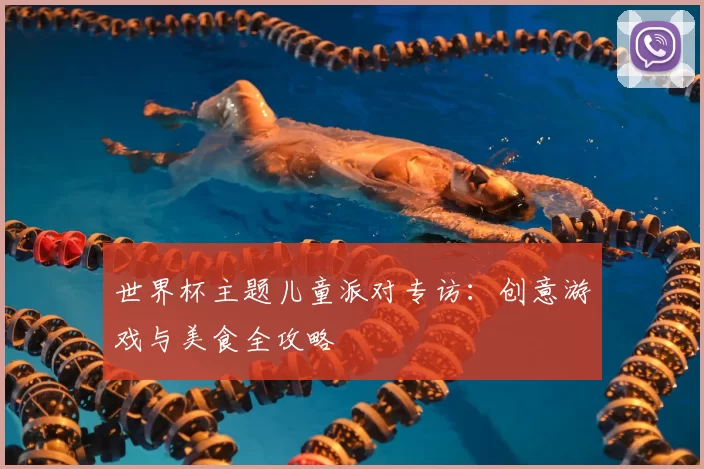 世界杯主题儿童派对专访:创意游戏与美食全攻略