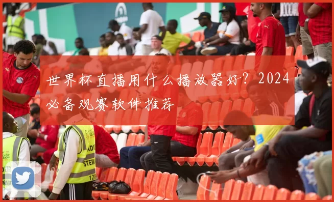 世界杯直播用什么播放器好?2024必备观赛软件推荐