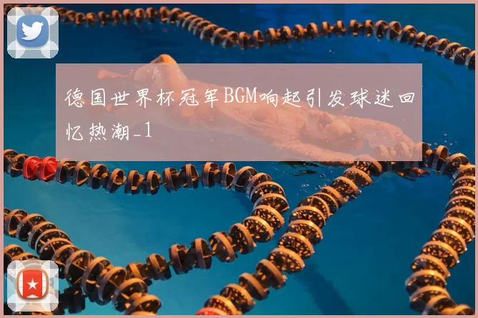德国世界杯冠军BGM响起引发球迷回忆热潮_1