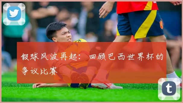 假球风波再起:回顾巴西世界杯的争议比赛