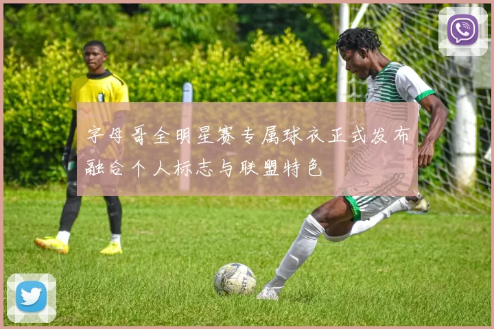 字母哥全明星赛专属球衣正式发布融合个人标志与联盟特色