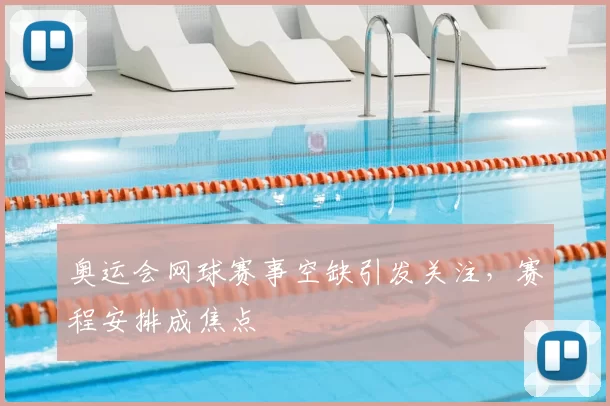奥运会网球赛事空缺引发关注，赛程安排成焦点