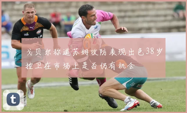 戈贝尔称道苏姆攻防表现出色38岁控卫在市场上是否仍有机会