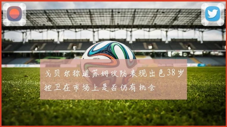 戈贝尔称道苏姆攻防表现出色38岁控卫在市场上是否仍有机会