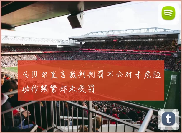 戈贝尔直言裁判判罚不公对手危险动作频繁却未受罚
