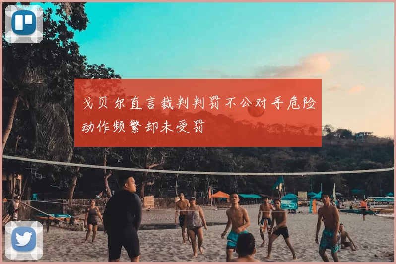 戈贝尔直言裁判判罚不公对手危险动作频繁却未受罚