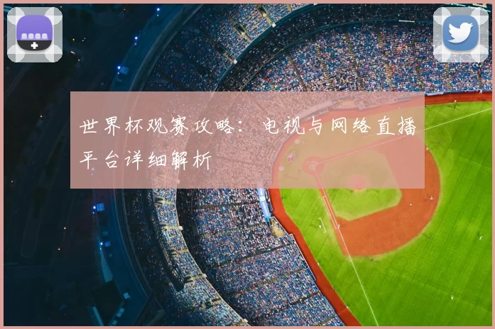 世界杯观赛攻略:电视与网络直播平台详细解析