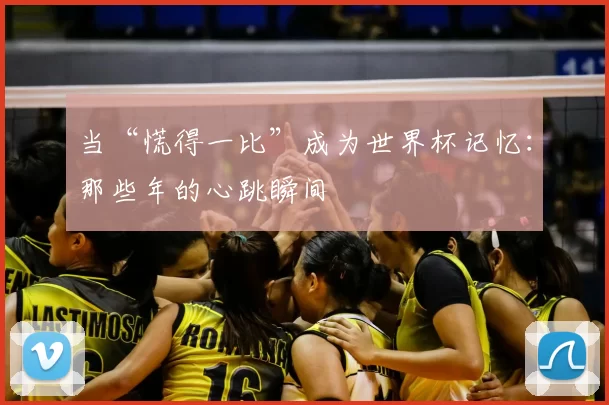 当“慌得一比”成为世界杯记忆:那些年的心跳瞬间