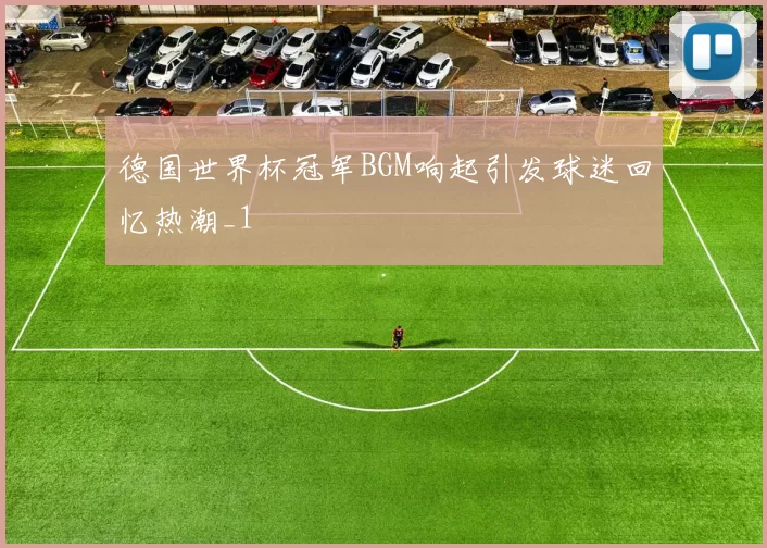 德国世界杯冠军BGM响起引发球迷回忆热潮_1