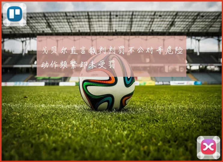 戈贝尔直言裁判判罚不公对手危险动作频繁却未受罚