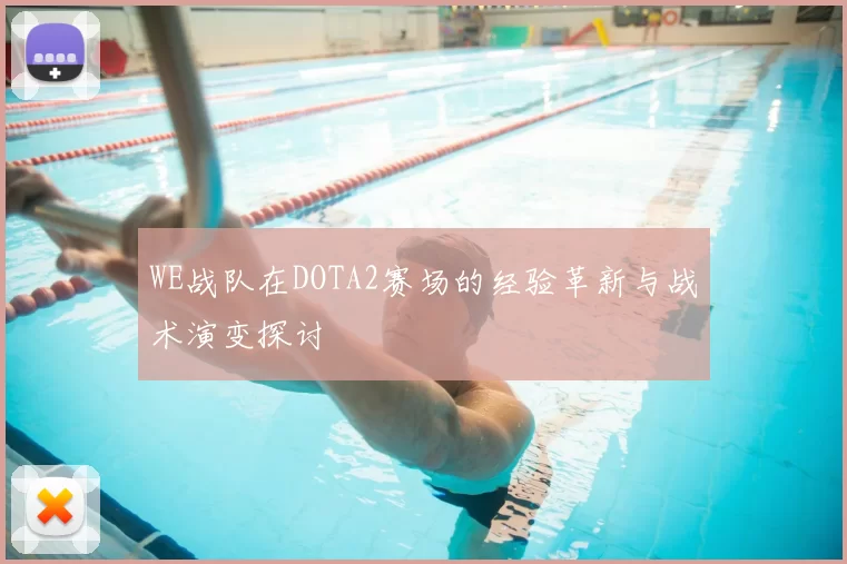 WE战队在DOTA2赛场的经验革新与战术演变探讨