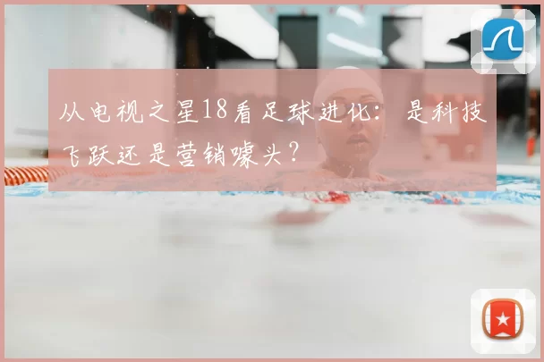 从电视之星18看足球进化:是科技飞跃还是营销噱头?
