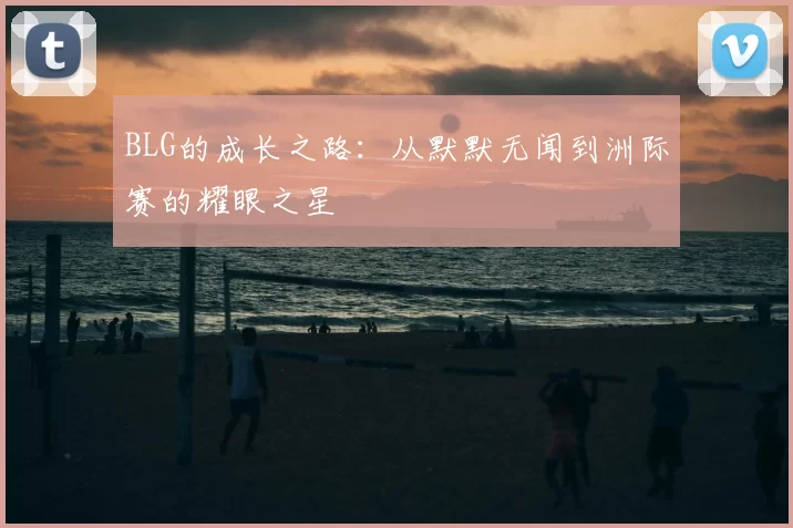 BLG的成长之路:从默默无闻到洲际赛的耀眼之星