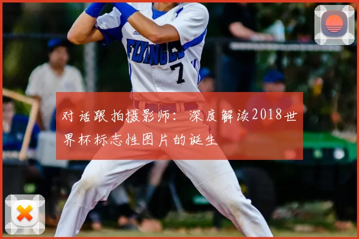 对话跟拍摄影师：深度解读2018世界杯标志性图片的诞生