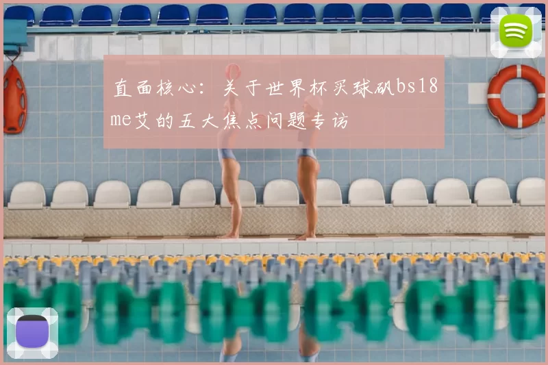 直面核心:关于世界杯买球矾bs18me艾的五大焦点问题专访