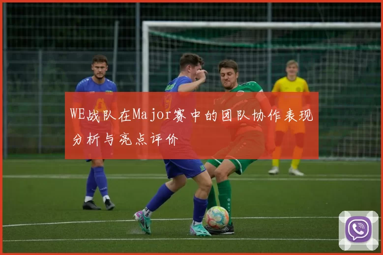 WE战队在Major赛中的团队协作表现分析与亮点评价