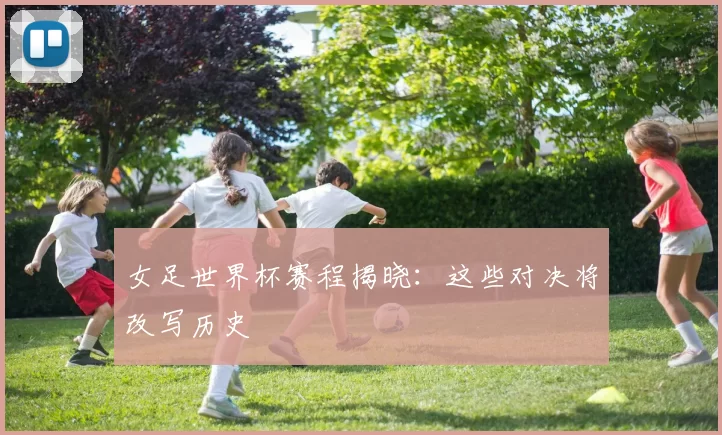 女足世界杯赛程揭晓:这些对决将改写历史