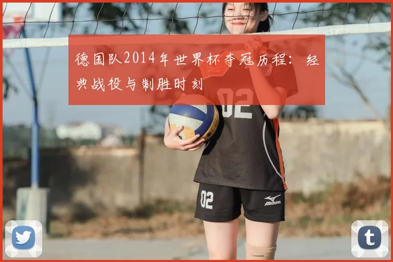 德国队2014年世界杯夺冠历程:经典战役与制胜时刻