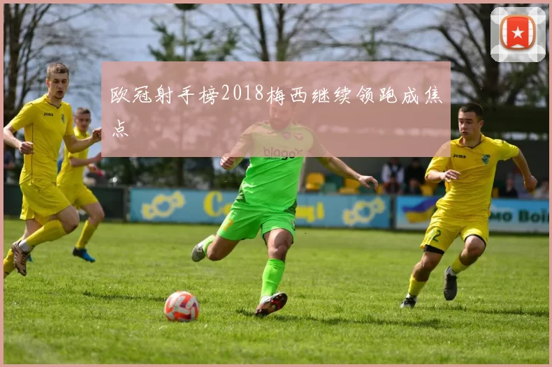 欧冠射手榜2018梅西继续领跑成焦点