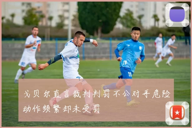 戈贝尔直言裁判判罚不公对手危险动作频繁却未受罚