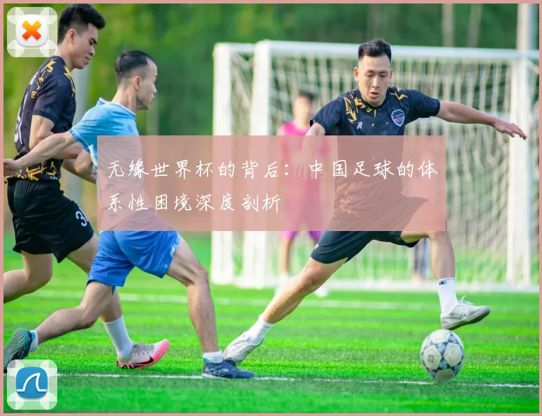 无缘世界杯的背后：中国足球的体系性困境深度剖析