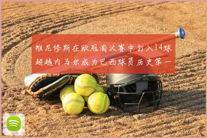 维尼修斯在欧冠淘汰赛中打入14球超越内马尔成为巴西球员历史第一人