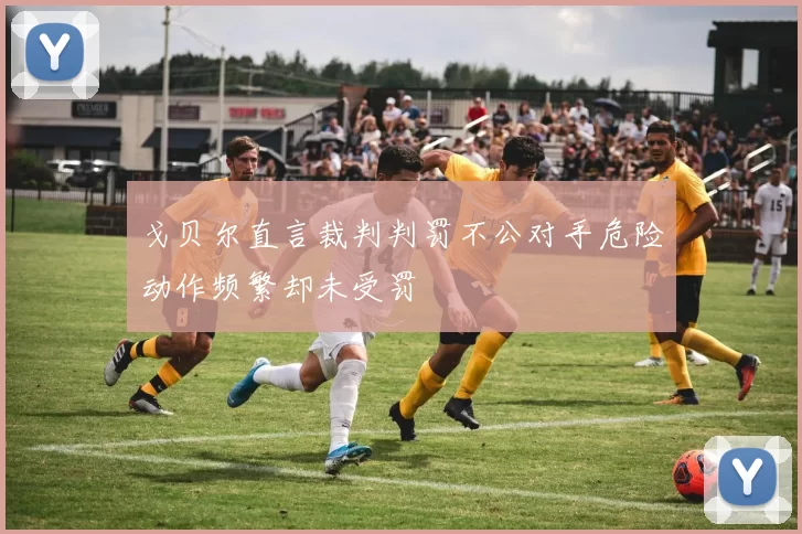 戈贝尔直言裁判判罚不公对手危险动作频繁却未受罚
