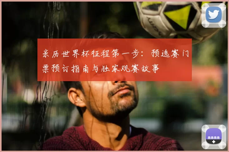 亲历世界杯征程第一步:预选赛门票预订指南与独家观赛故事
