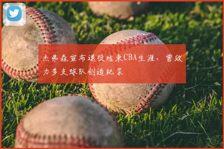 杰弗森宣布退役结束CBA生涯,曾效力多支球队创造纪录