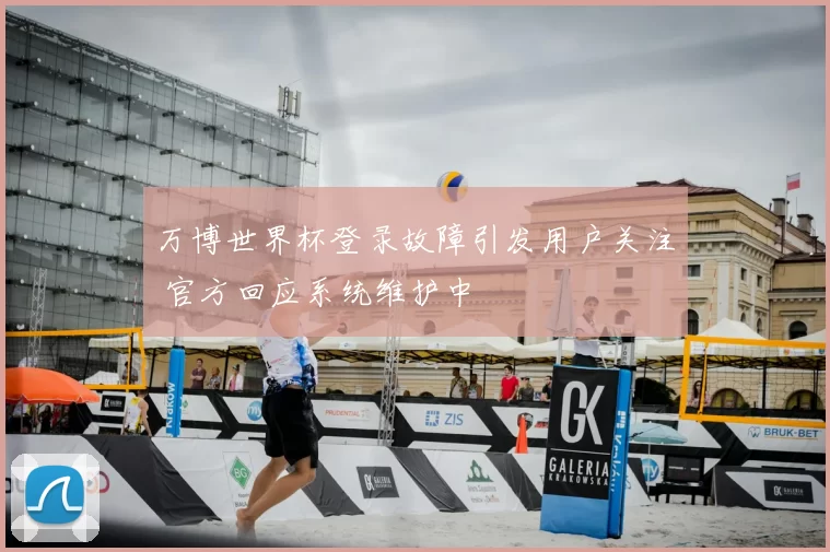 万博世界杯登录故障引发用户关注 官方回应系统维护中