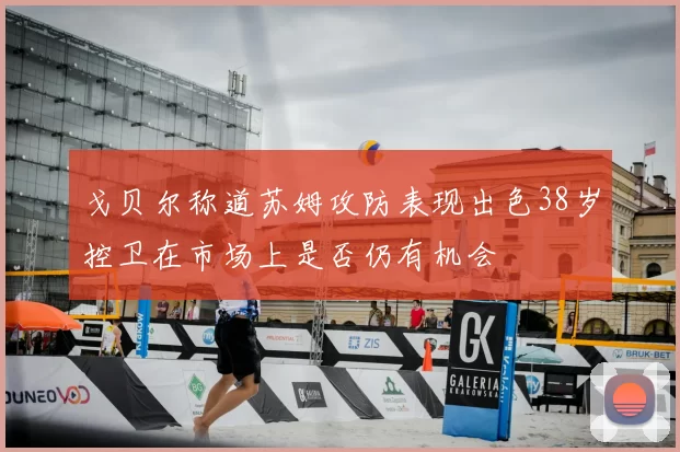 戈贝尔称道苏姆攻防表现出色38岁控卫在市场上是否仍有机会