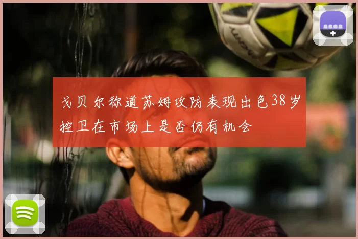 戈贝尔称道苏姆攻防表现出色38岁控卫在市场上是否仍有机会