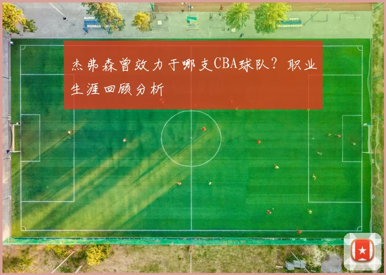杰弗森曾效力于哪支CBA球队?职业生涯回顾分析