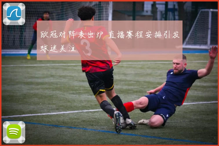 欧冠对阵表出炉 直播赛程安排引发球迷关注