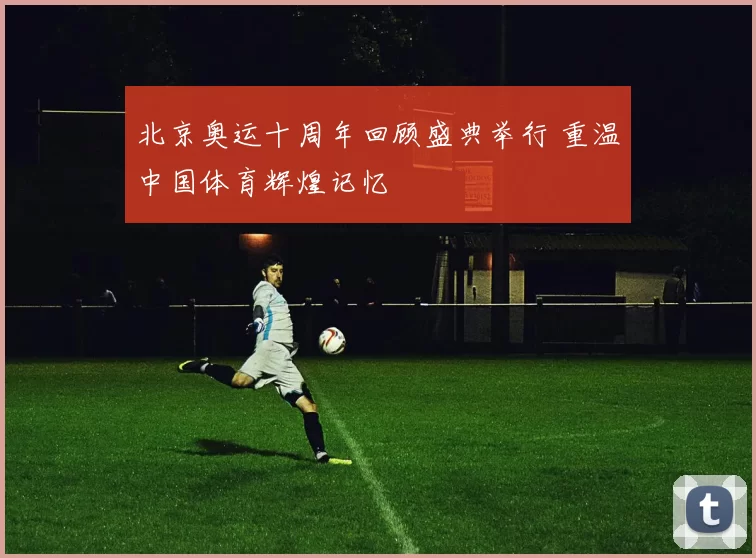 北京奥运十周年回顾盛典举行 重温中国体育辉煌记忆