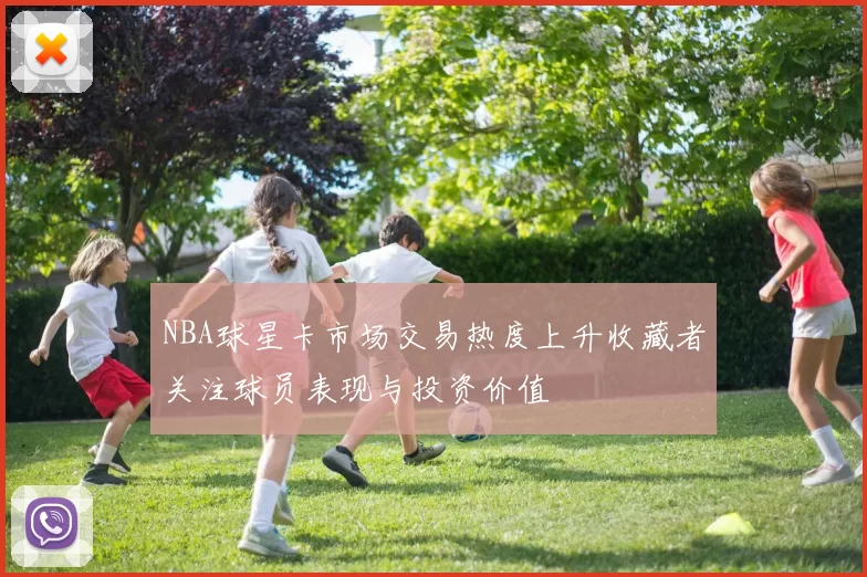 NBA球星卡市场交易热度上升收藏者关注球员表现与投资价值