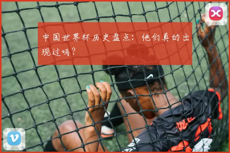 中国世界杯历史盘点:他们真的出现过吗?